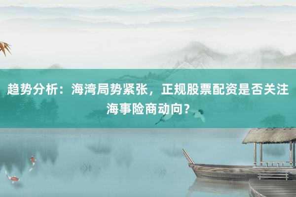 趋势分析：海湾局势紧张，正规股票配资是否关注海事险商动向？