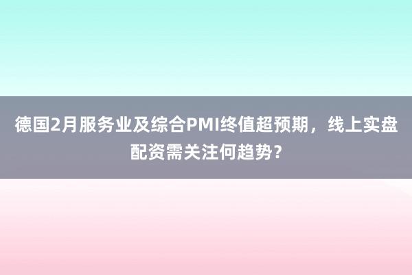 德国2月服务业及综合PMI终值超预期，线上实盘配资需关注何趋势？