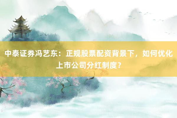 中泰证券冯艺东：正规股票配资背景下，如何优化上市公司分红制度？
