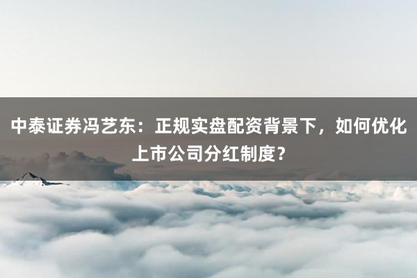中泰证券冯艺东：正规实盘配资背景下，如何优化上市公司分红制度？