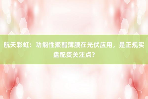 航天彩虹：功能性聚酯薄膜在光伏应用，是正规实盘配资关注点？