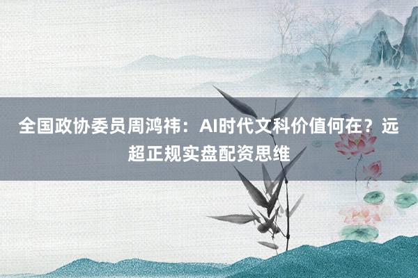 全国政协委员周鸿祎：AI时代文科价值何在？远超正规实盘配资思维