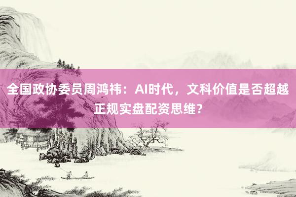 全国政协委员周鸿祎：AI时代，文科价值是否超越正规实盘配资思维？