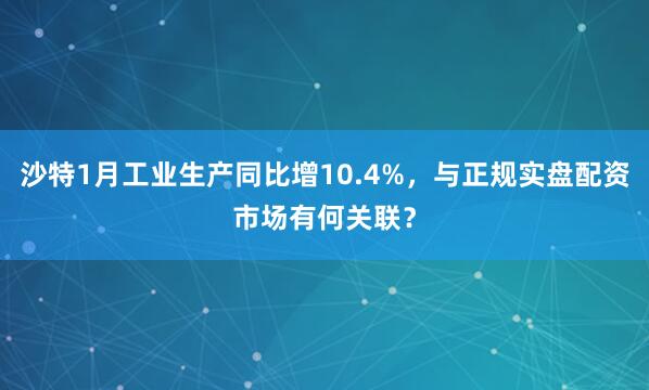 沙特1月工业生产同比增10.4%,与正规实盘配资市场有何关联?
