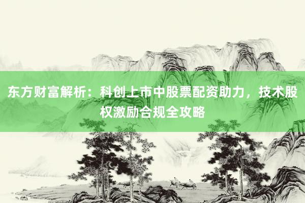 东方财富解析：科创上市中股票配资助力，技术股权激励合规全攻略