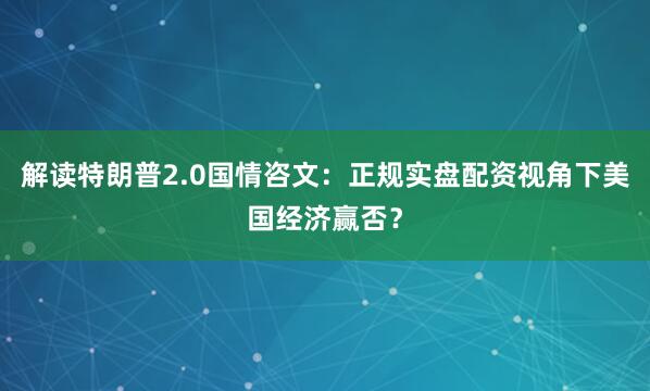解读特朗普2.0国情咨文：正规实盘配资视角下美国经济赢否？