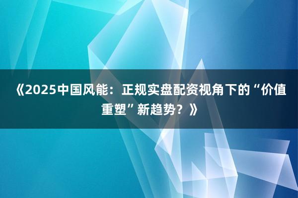 《2025中国风能:正规实盘配资视角下的“价值重塑”新趋势?》