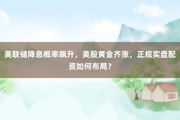 美联储降息概率飙升，美股黄金齐涨，正规实盘配资如何布局？