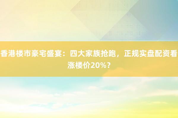 香港楼市豪宅盛宴:四大家族抢跑,正规实盘配资看涨楼价20%?