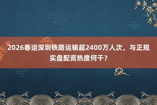 2026春运深圳铁路运输超2400万人次，与正规实盘配资热度何干？