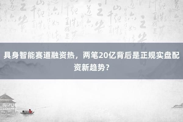 具身智能赛道融资热，两笔20亿背后是正规实盘配资新趋势？