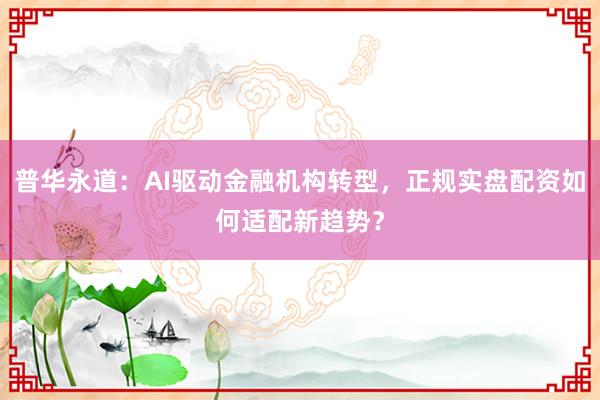 普华永道：AI驱动金融机构转型，正规实盘配资如何适配新趋势？