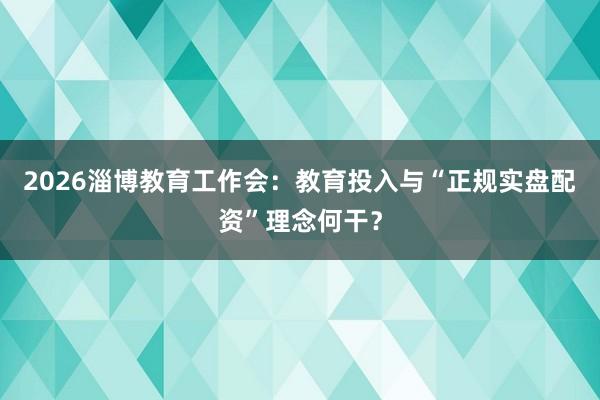 2026淄博教育工作会:教育投入与“正规实盘配资”理念何干?