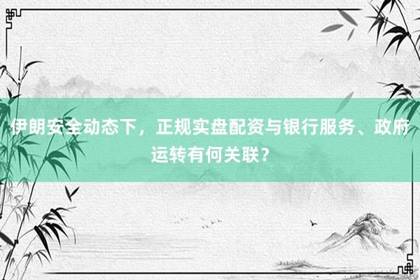伊朗安全动态下，正规实盘配资与银行服务、政府运转有何关联？