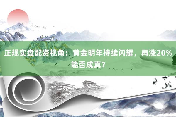 正规实盘配资视角：黄金明年持续闪耀，再涨20%能否成真？