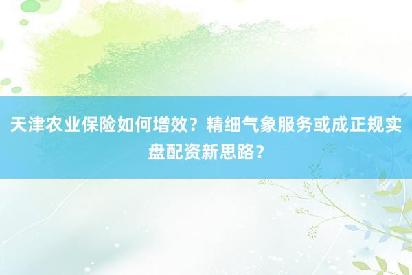 天津农业保险如何增效？精细气象服务或成正规实盘配资新思路？