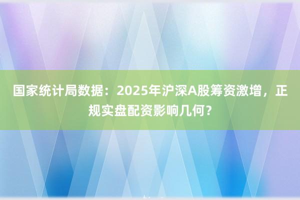 国家统计局数据：2025年沪深A股筹资激增，正规实盘配资影响几何？