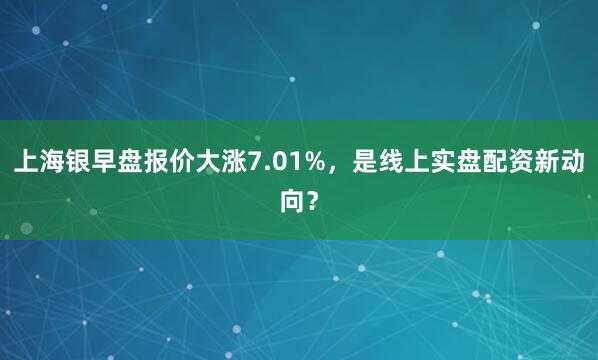 上海银早盘报价大涨7.01%，是线上实盘配资新动向？