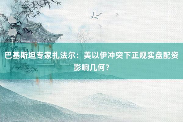 巴基斯坦专家扎法尔：美以伊冲突下正规实盘配资影响几何？