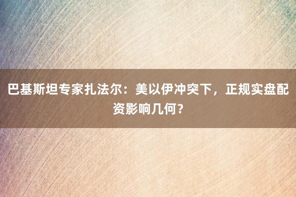 巴基斯坦专家扎法尔：美以伊冲突下，正规实盘配资影响几何？