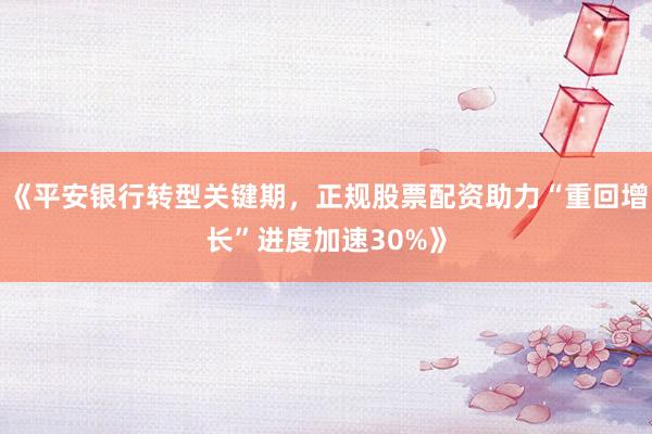 《平安银行转型关键期，正规股票配资助力“重回增长”进度加速30%》
