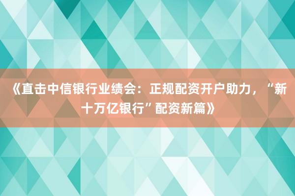 《直击中信银行业绩会：正规配资开户助力，“新十万亿银行”配资新篇》