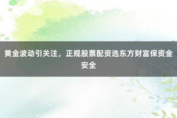 黄金波动引关注，正规股票配资选东方财富保资金安全