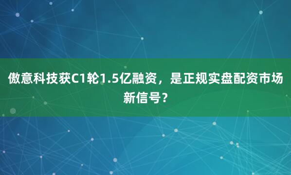 傲意科技获C1轮1.5亿融资，是正规实盘配资市场新信号？
