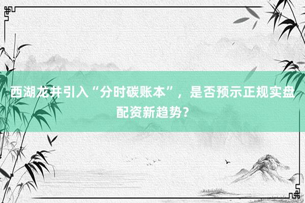 西湖龙井引入“分时碳账本”，是否预示正规实盘配资新趋势？