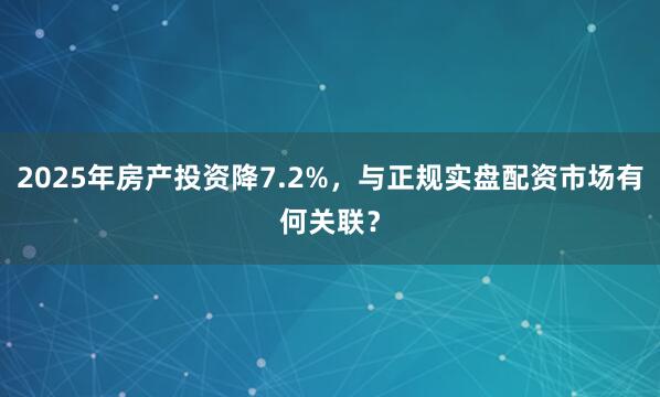 2025年房产投资降7.2%，与正规实盘配资市场有何关联？
