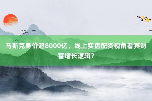 马斯克身价超8000亿，线上实盘配资视角看其财富增长逻辑？