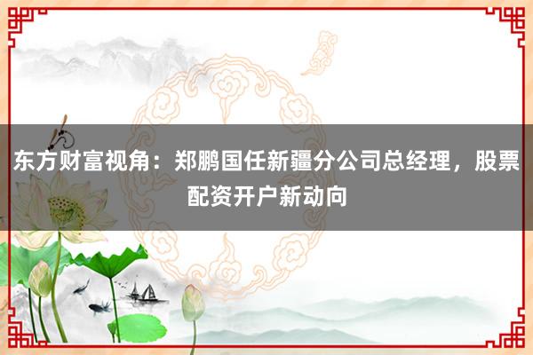 东方财富视角：郑鹏国任新疆分公司总经理，股票配资开户新动向