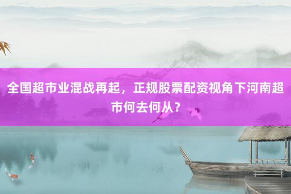 全国超市业混战再起，正规股票配资视角下河南超市何去何从？