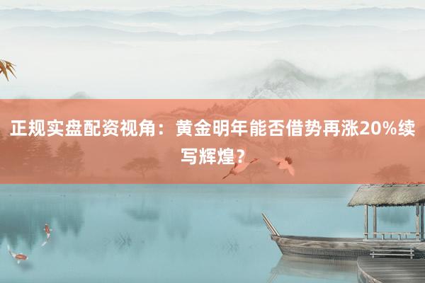 正规实盘配资视角：黄金明年能否借势再涨20%续写辉煌？