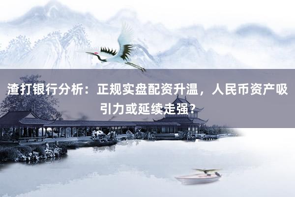 渣打银行分析：正规实盘配资升温，人民币资产吸引力或延续走强？