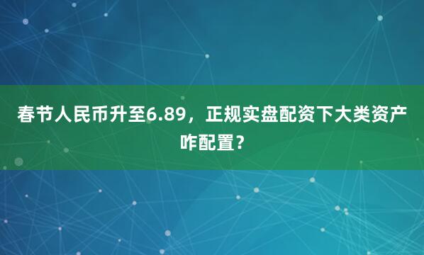 春节人民币升至6.89，正规实盘配资下大类资产咋配置？