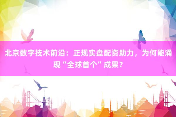 北京数字技术前沿：正规实盘配资助力，为何能涌现“全球首个”成果？