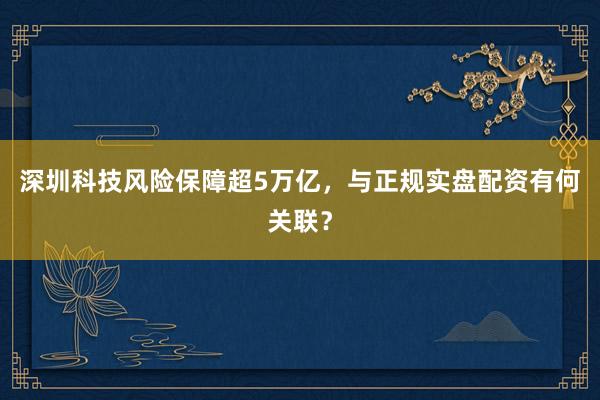 深圳科技风险保障超5万亿，与正规实盘配资有何关联？