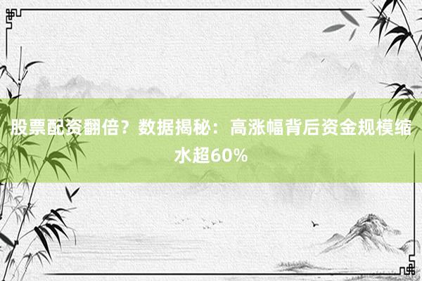 股票配资翻倍？数据揭秘：高涨幅背后资金规模缩水超60%