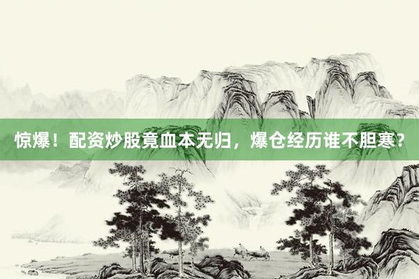 惊爆！配资炒股竟血本无归，爆仓经历谁不胆寒？