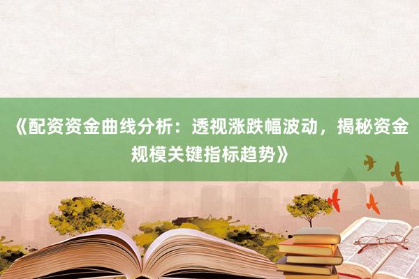 《配资资金曲线分析：透视涨跌幅波动，揭秘资金规模关键指标趋势》