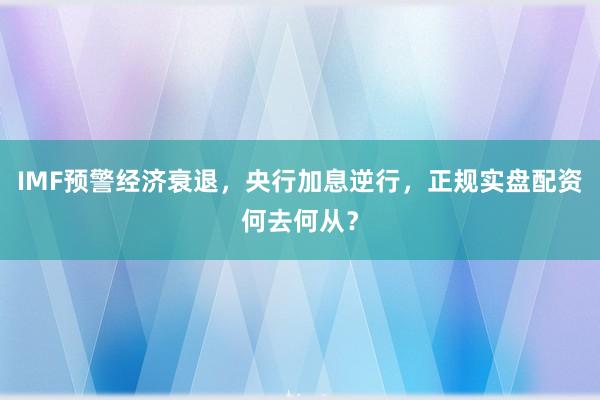 IMF预警经济衰退，央行加息逆行，正规实盘配资何去何从？