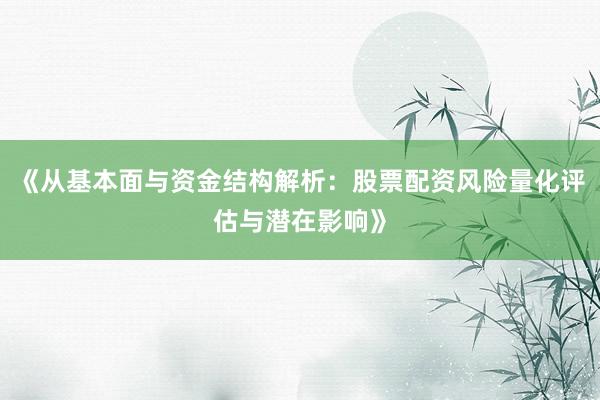 《从基本面与资金结构解析：股票配资风险量化评估与潜在影响》