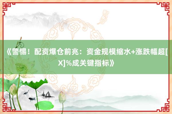 《警惕！配资爆仓前兆：资金规模缩水+涨跌幅超[X]%成关键指标》