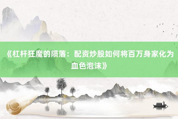 《杠杆狂魔的陨落：配资炒股如何将百万身家化为血色泡沫》