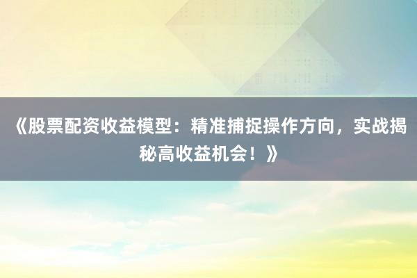 《股票配资收益模型:精准捕捉操作方向,实战揭秘高收益机会!》
