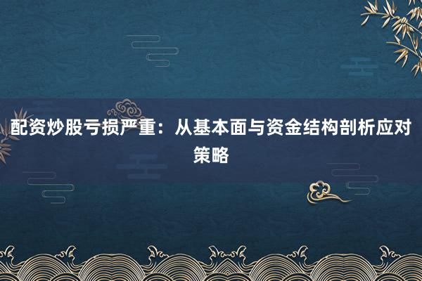 配资炒股亏损严重：从基本面与资金结构剖析应对策略