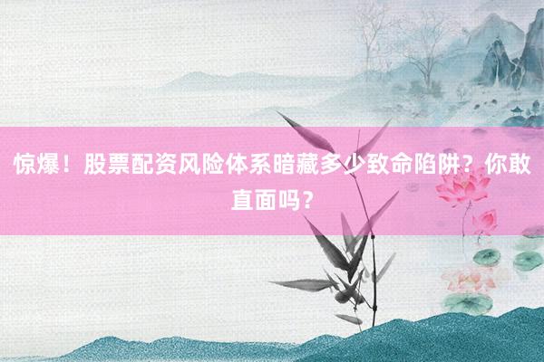 惊爆！股票配资风险体系暗藏多少致命陷阱？你敢直面吗？