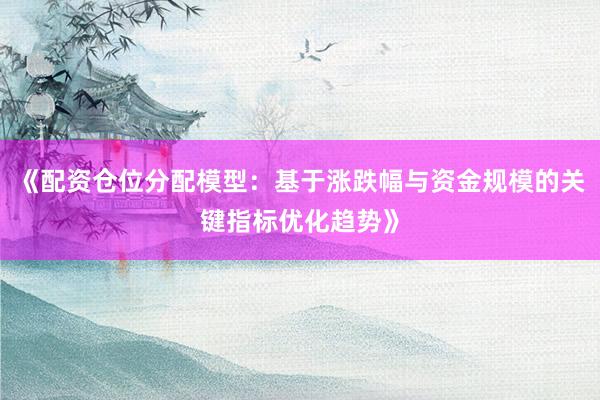 《配资仓位分配模型：基于涨跌幅与资金规模的关键指标优化趋势》