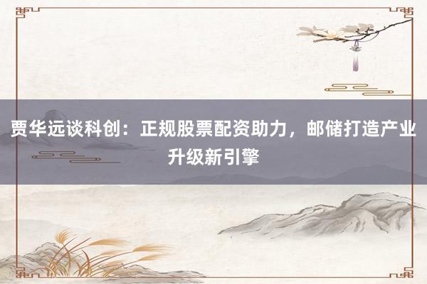 贾华远谈科创：正规股票配资助力，邮储打造产业升级新引擎